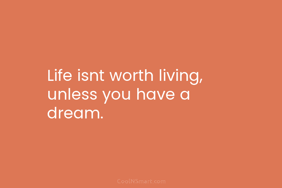 Life isnt worth living, unless you have a dream.