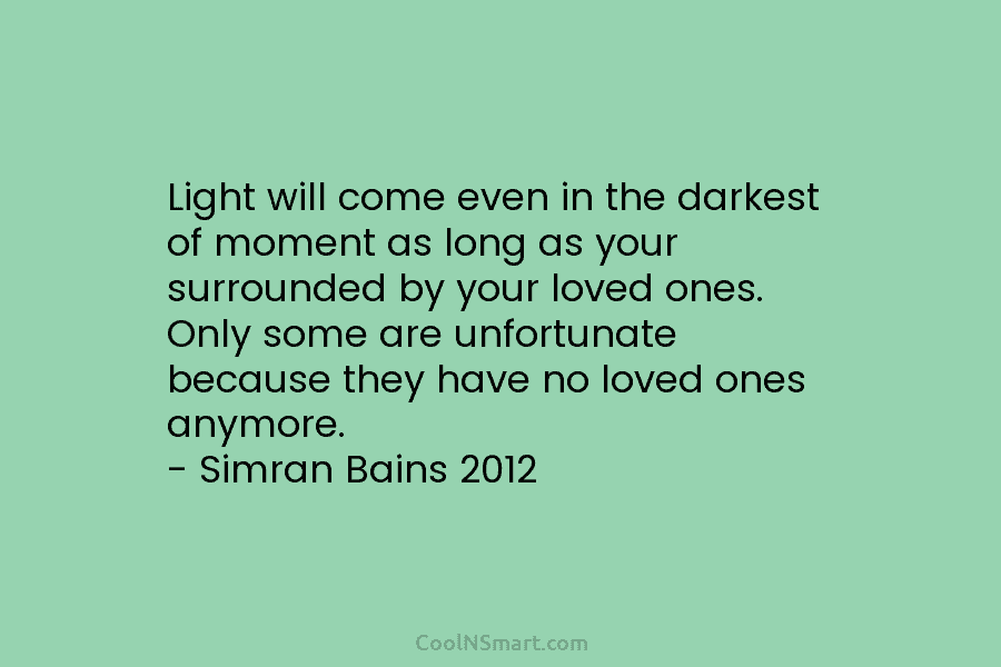Light will come even in the darkest of moment as long as your surrounded by...