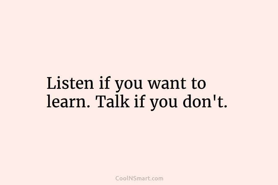 Listen if you want to learn. Talk if you don’t.