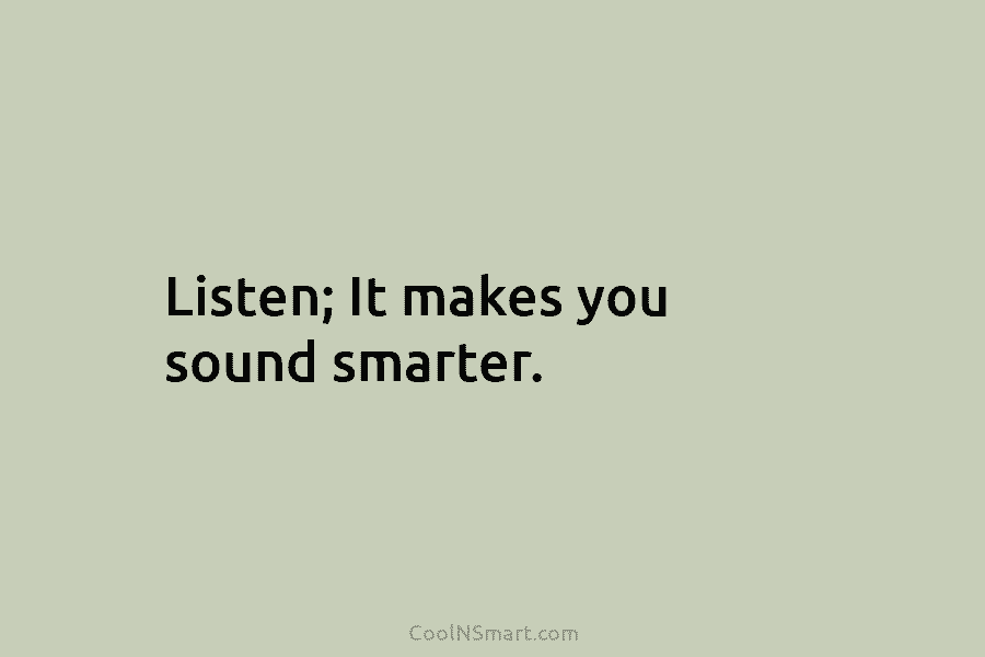 Listen; It makes you sound smarter.