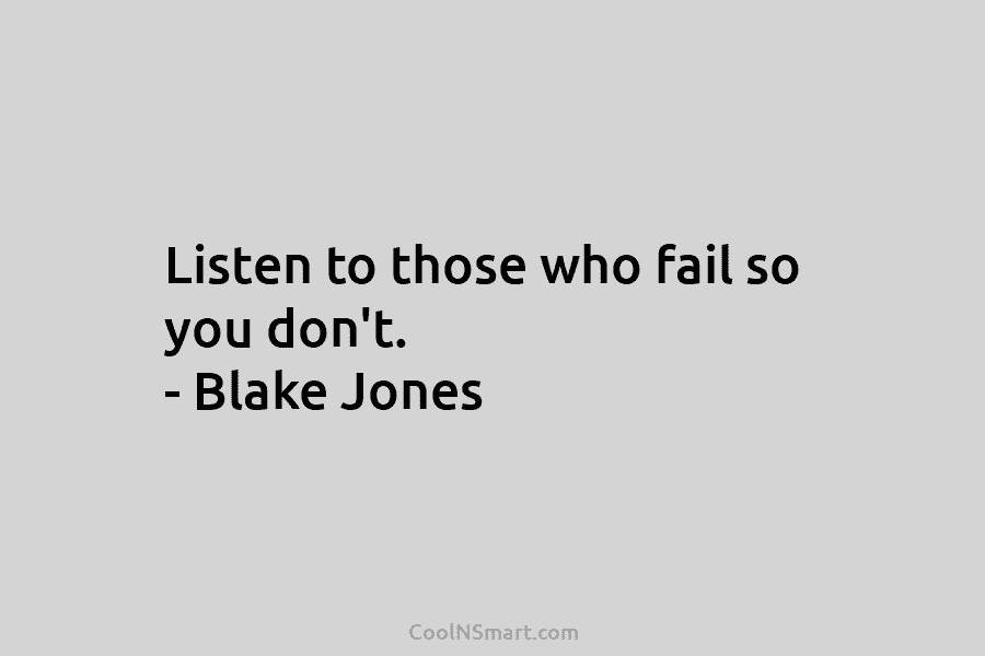Listen to those who fail so you don’t. – Blake Jones