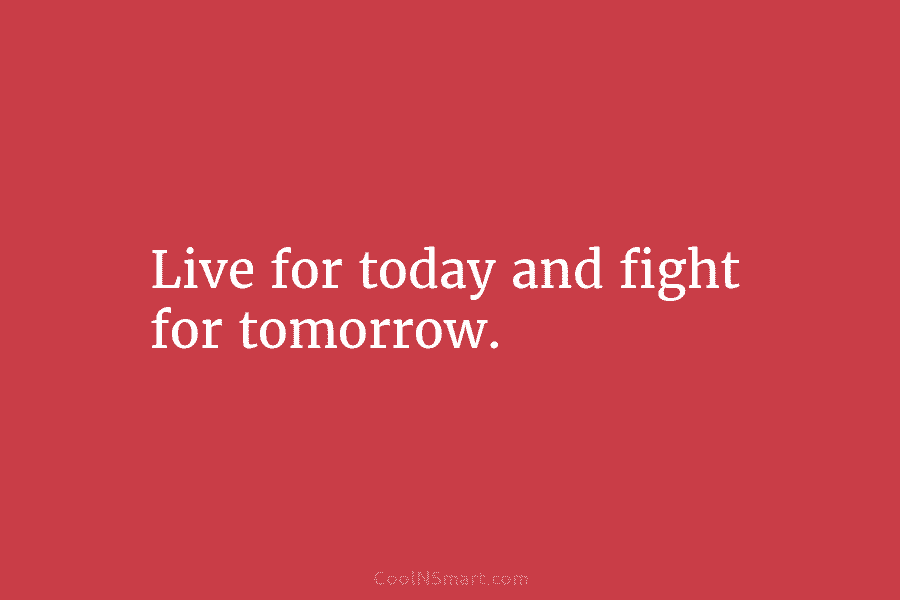 Live for today and fight for tomorrow.