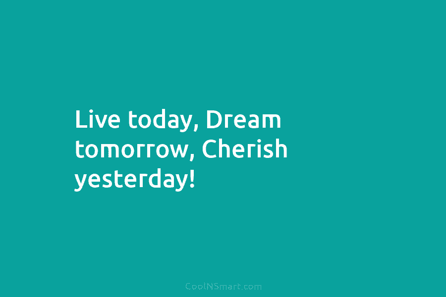 Live today, Dream tomorrow, Cherish yesterday!