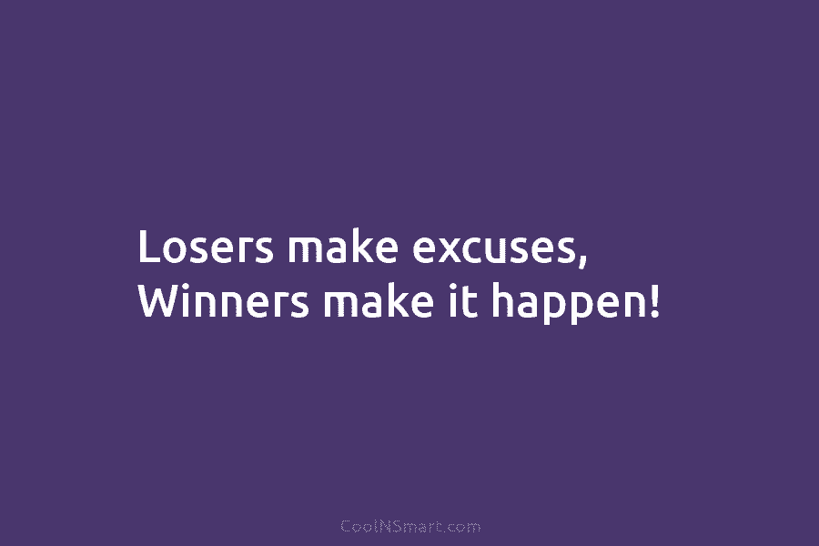 Losers make excuses, Winners make it happen!