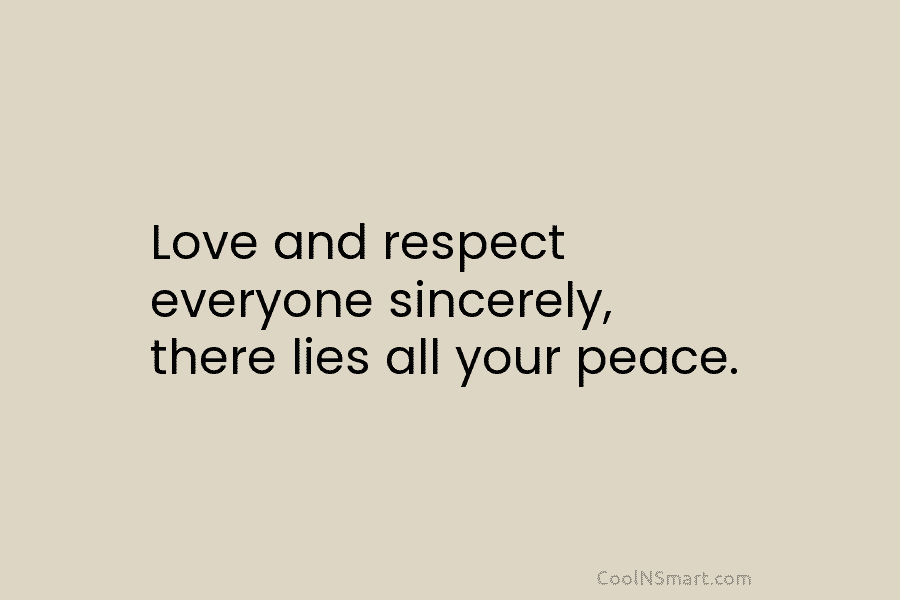 Love and respect everyone sincerely, there lies all your peace.