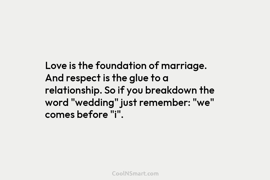Love is the foundation of marriage. And respect is the glue to a relationship. So...
