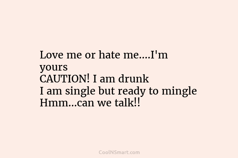 Love me or hate me….I’m yours CAUTION! I am drunk I am single but ready to mingle Hmm…can we talk!!