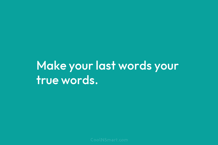 Make your last words your true words.