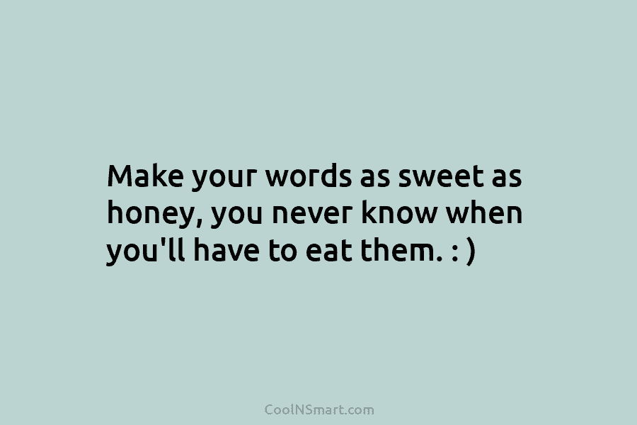 Make your words as sweet as honey, you never know when you’ll have to eat them. : )