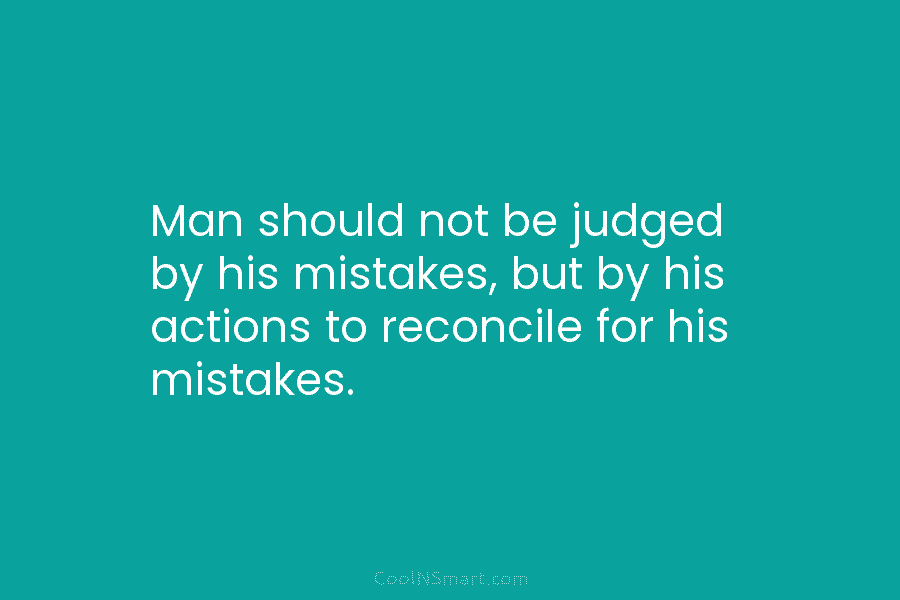 Man should not be judged by his mistakes, but by his actions to reconcile for his mistakes.