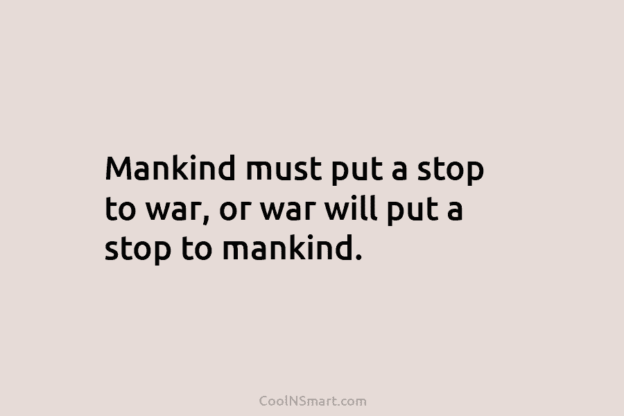 Mankind must put a stop to war, or war will put a stop to mankind.