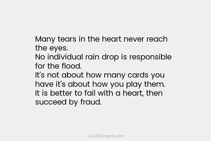 Many tears in the heart never reach the eyes. No individual rain drop is responsible for the flood. It’s not...