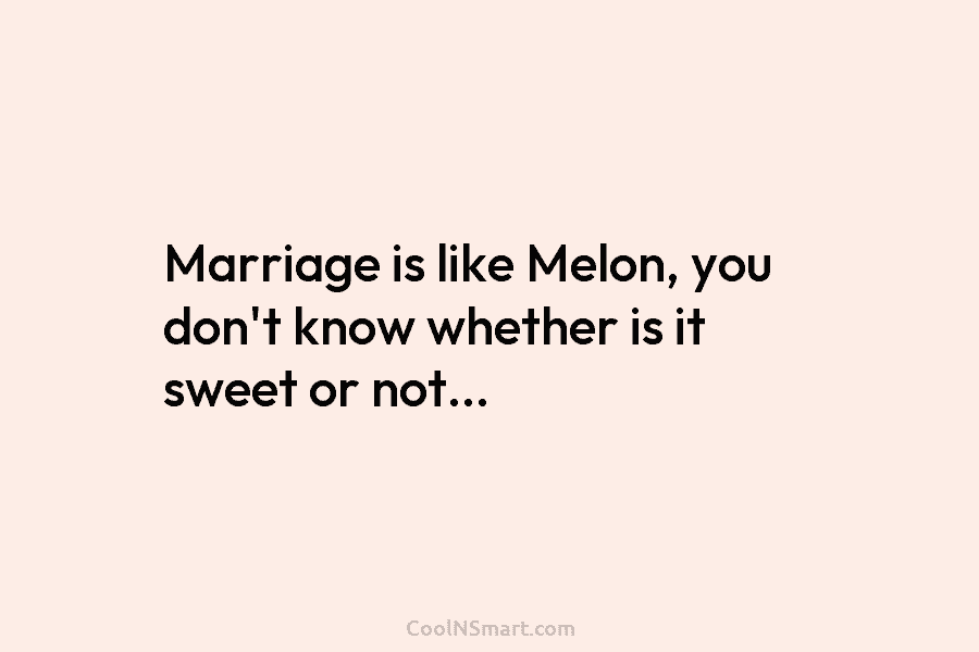 Marriage is like Melon, you don’t know whether is it sweet or not…