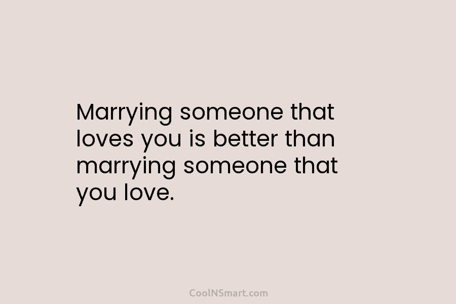 Marrying someone that loves you is better than marrying someone that you love.