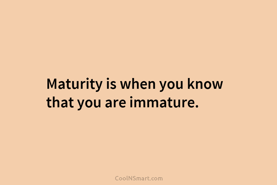 Maturity is when you know that you are immature.
