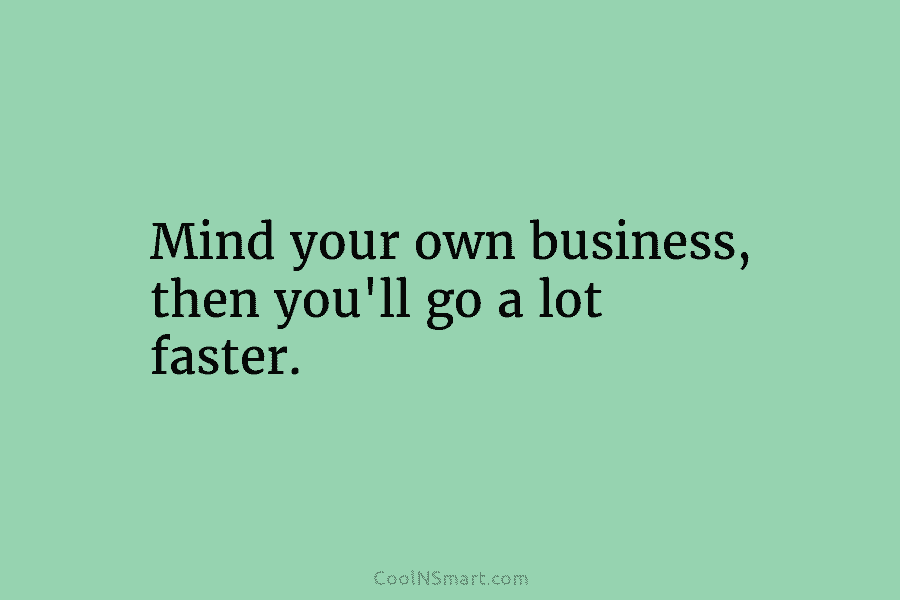 Mind your own business, then you’ll go a lot faster.