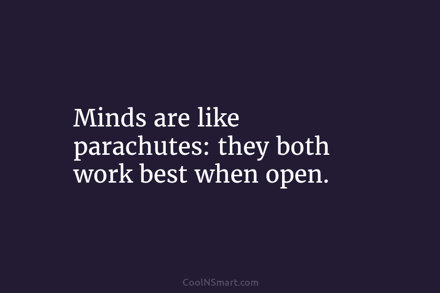 Minds are like parachutes: they both work best when open.