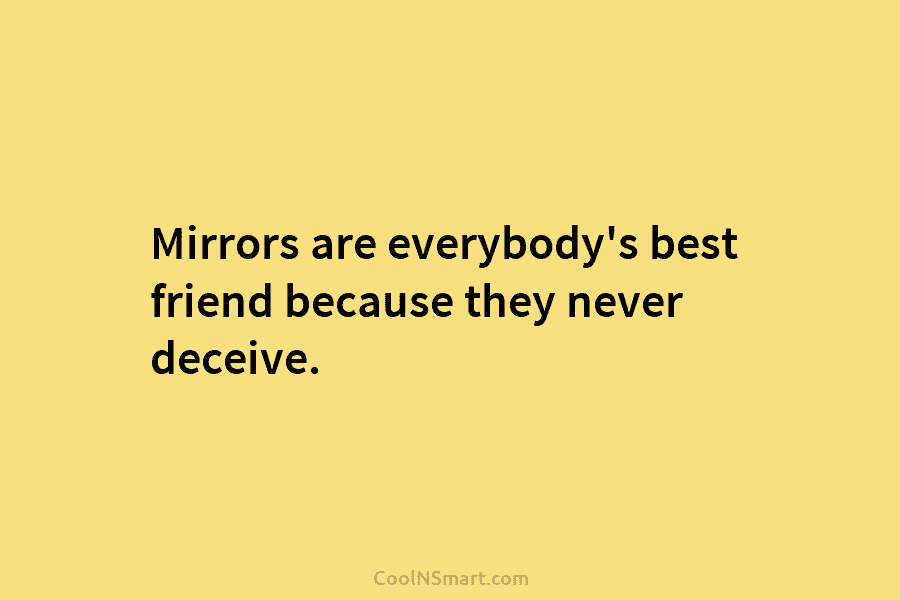 Mirrors are everybody’s best friend because they never deceive.