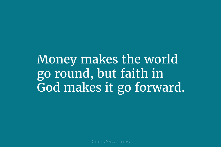 Money makes the world go round, but faith in God makes it go forward.