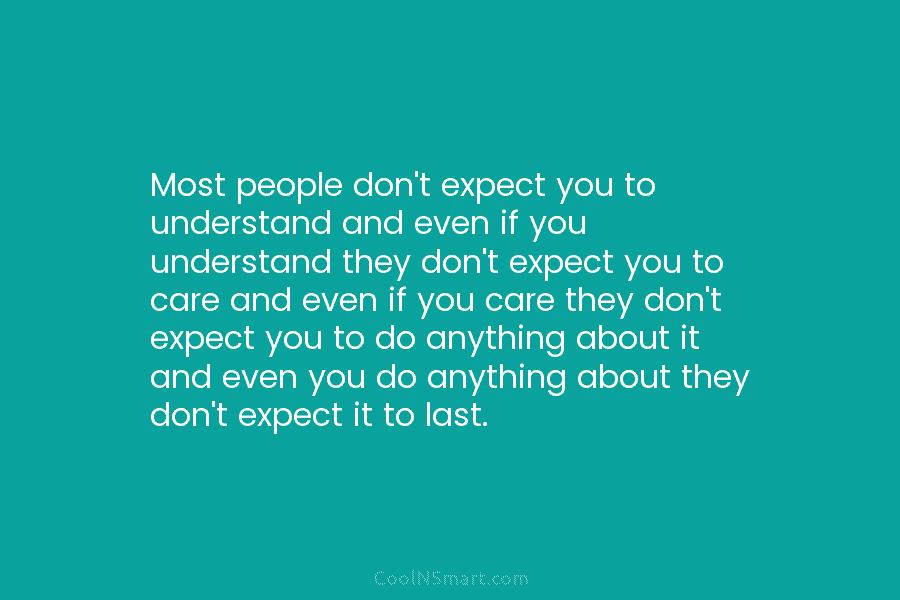 Most people don’t expect you to understand and even if you understand they don’t expect you to care and even...