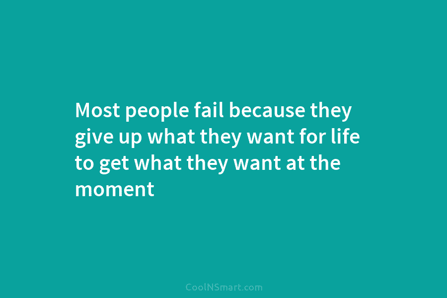 Most people fail because they give up what they want for life to get what...