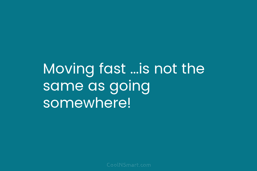 Moving fast …is not the same as going somewhere!