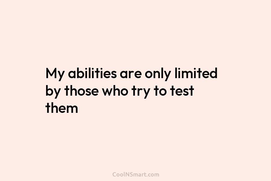 My abilities are only limited by those who try to test them