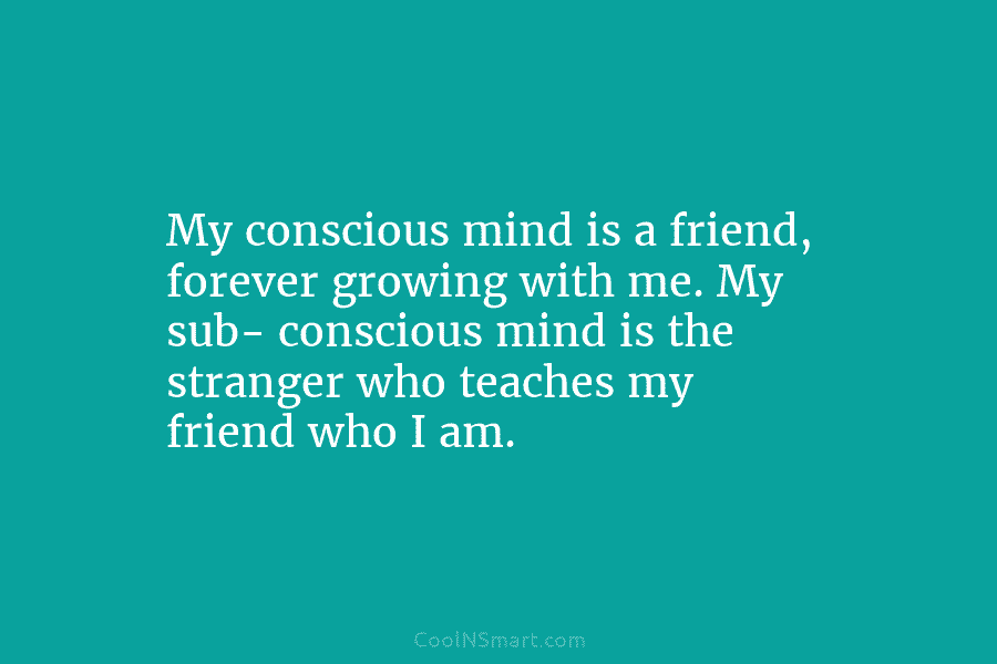 My conscious mind is a friend, forever growing with me. My sub- conscious mind is...