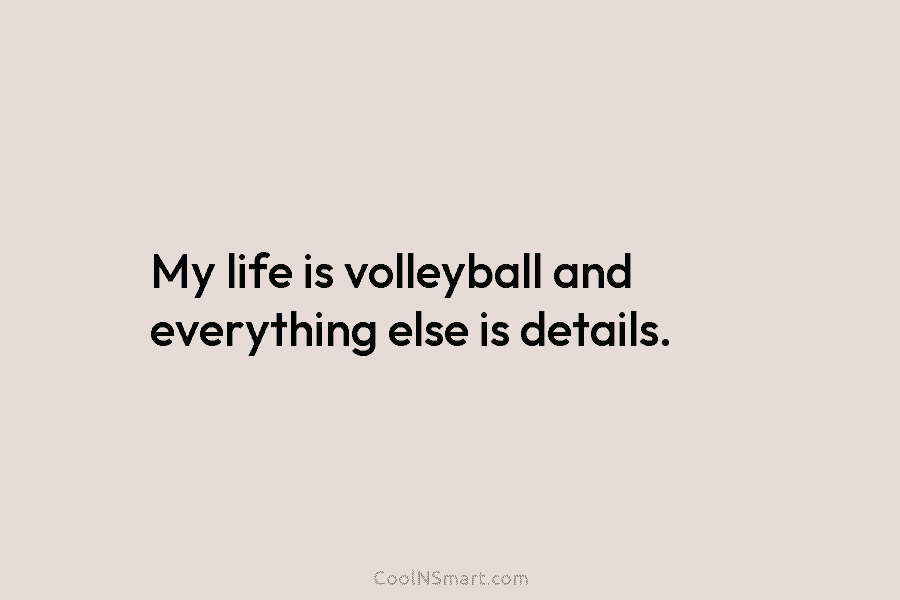 My life is volleyball and everything else is details.