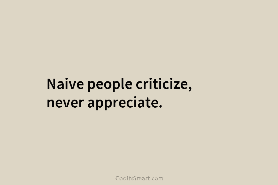 Naive people criticize, never appreciate.