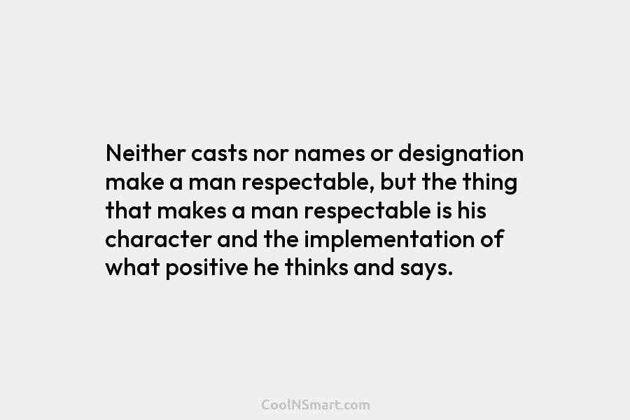 Neither casts nor names or designation make a man respectable, but the thing that makes...