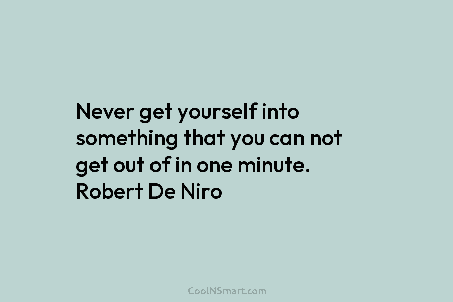 Never get yourself into something that you can not get out of in one minute....
