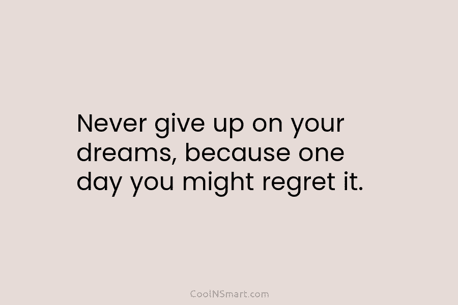 Never give up on your dreams, because one day you might regret it.