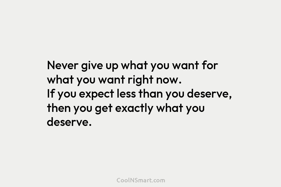 Never give up what you want for what you want right now. If you expect less than you deserve, then...