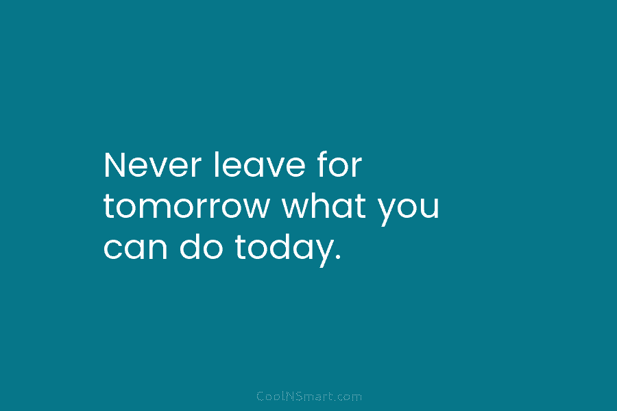Never leave for tomorrow what you can do today.