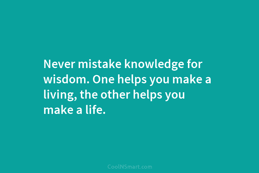 Never mistake knowledge for wisdom. One helps you make a living, the other helps you make a life.