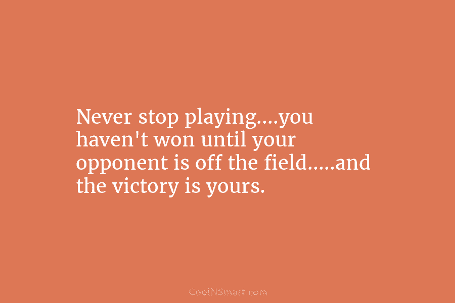 Never stop playing….you haven’t won until your opponent is off the field…..and the victory is...