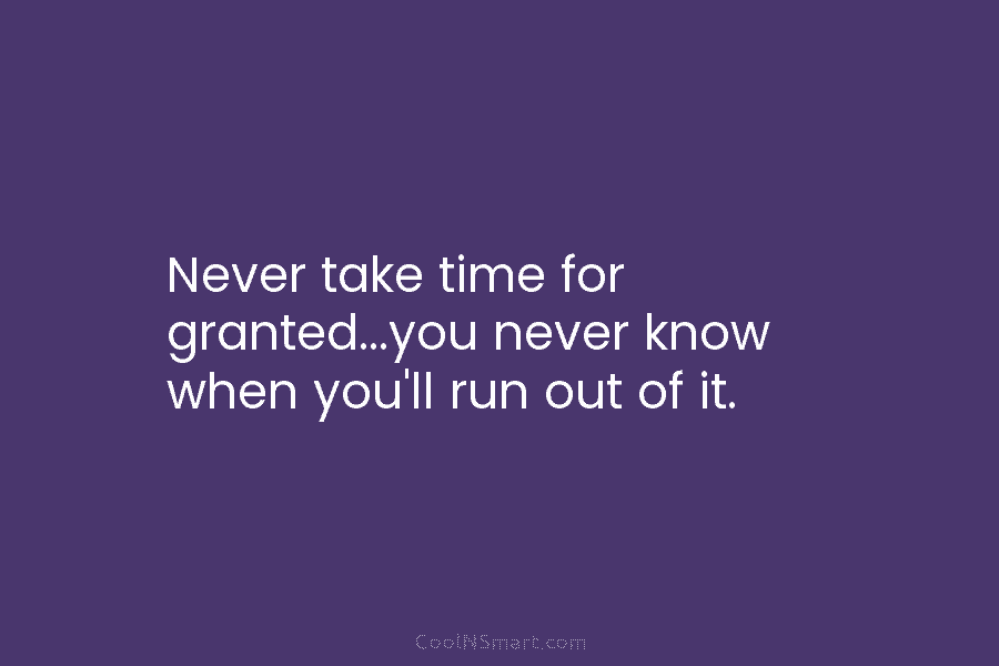 Never take time for granted…you never know when you’ll run out of it.