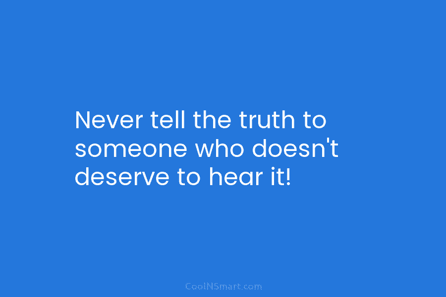 Never tell the truth to someone who doesn’t deserve to hear it!