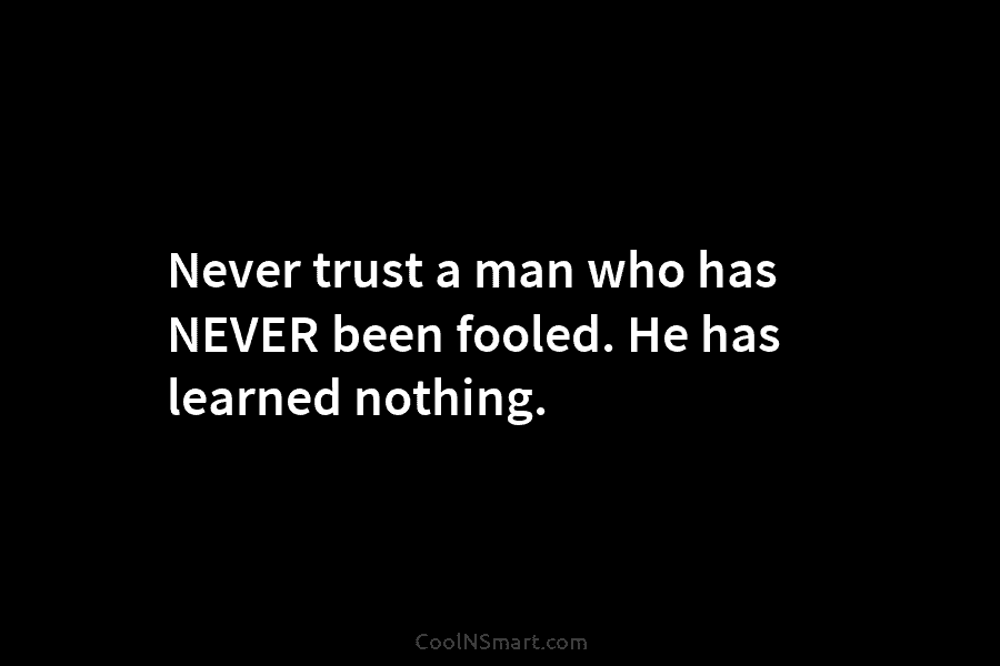 Never trust a man who has NEVER been fooled. He has learned nothing.
