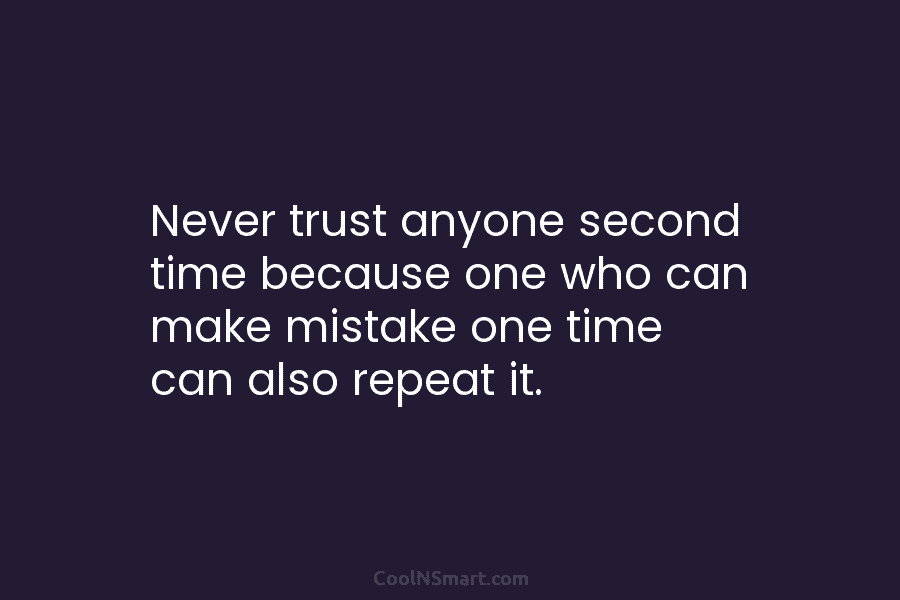 Never trust anyone second time because one who can make mistake one time can also repeat it.