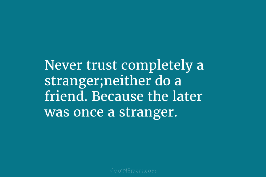 Never trust completely a stranger;neither do a friend. Because the later was once a stranger.