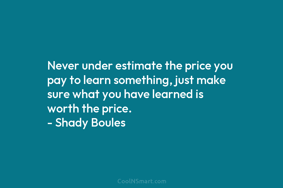Never under estimate the price you pay to learn something, just make sure what you have learned is worth the...