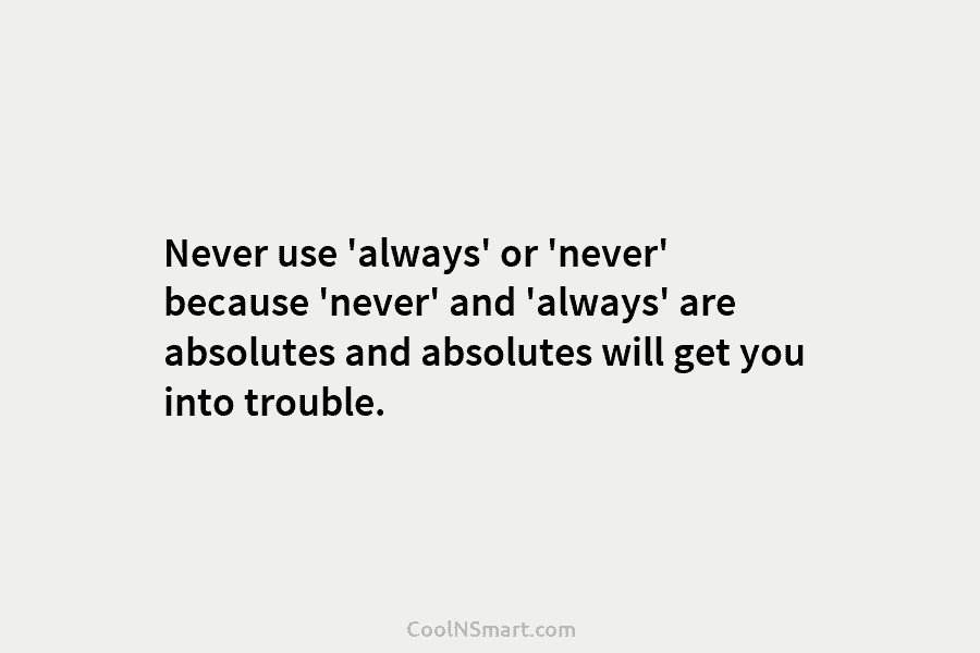 Never use ‘always’ or ‘never’ because ‘never’ and ‘always’ are absolutes and absolutes will get you into trouble.