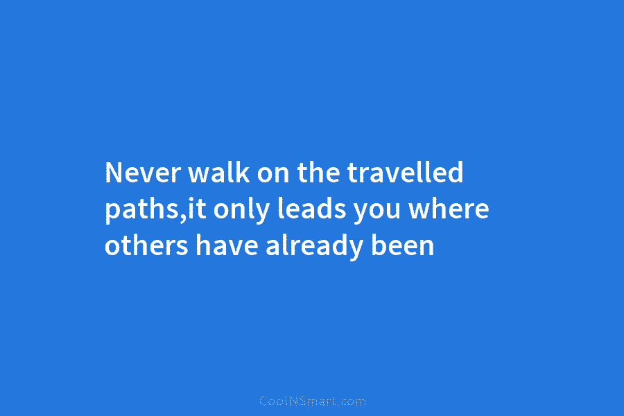 Never walk on the travelled paths,it only leads you where others have already been