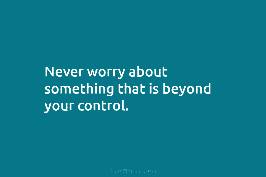 Never worry about something that is beyond your control.
