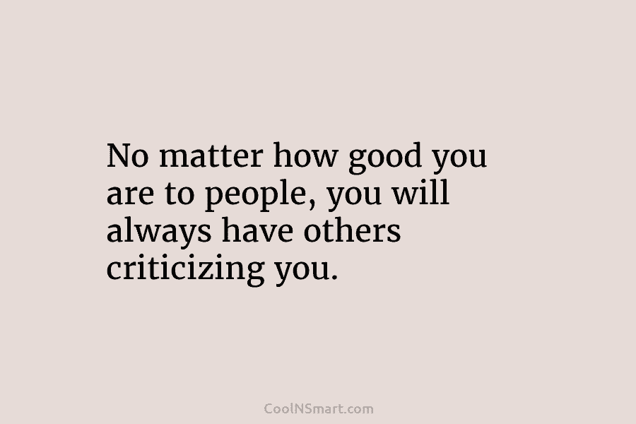 No matter how good you are to people, you will always have others criticizing you.