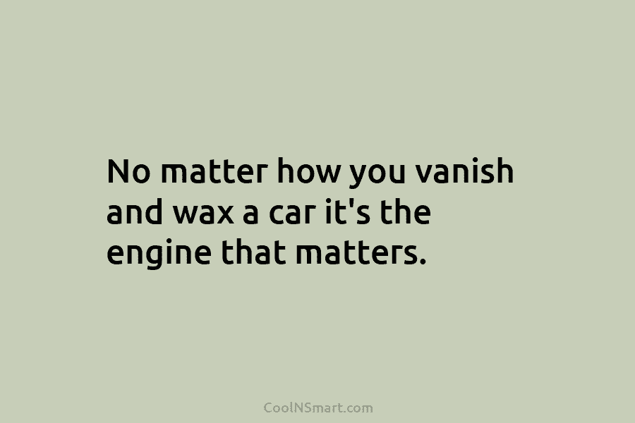 No matter how you vanish and wax a car it’s the engine that matters.