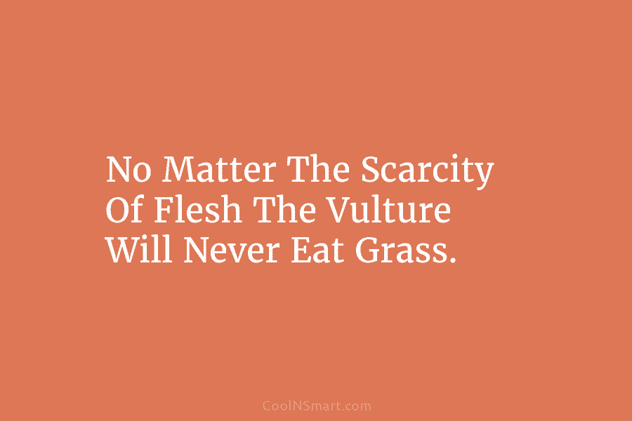 No Matter The Scarcity Of Flesh The Vulture Will Never Eat Grass.