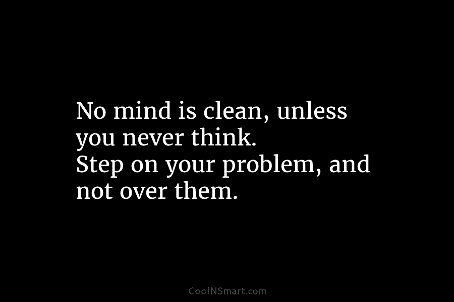 No mind is clean, unless you never think. Step on your problem, and not over them.